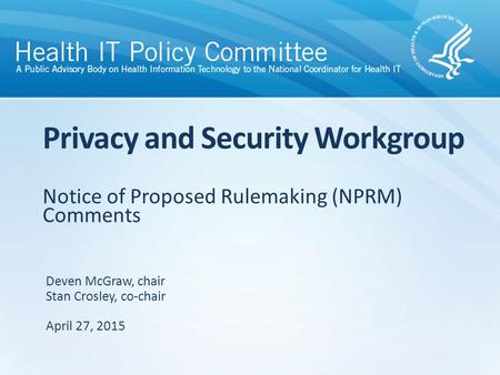 Notice of Proposed Rulemaking (NPRM) Comments Privacy and Security Workgroup Deven McGraw, chair Stan Crosley, co-chair April 27, 2015.
