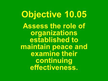 Objective 10.05 Assess the role of organizations established to maintain peace and examine their continuing effectiveness.