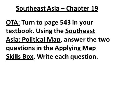 Southeast Asia – Chapter 19 OTA: Turn to page 543 in your textbook. Using the Southeast Asia: Political Map, answer the two questions in the Applying Map.