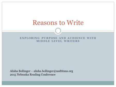 EXPLORING PURPOSE AND AUDIENCE WITH MIDDLE LEVEL WRITERS Reasons to Write Alisha Bollinger – 2015 Nebraska Reading Conference.