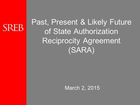 Past, Present & Likely Future of State Authorization Reciprocity Agreement (SARA) March 2, 2015.