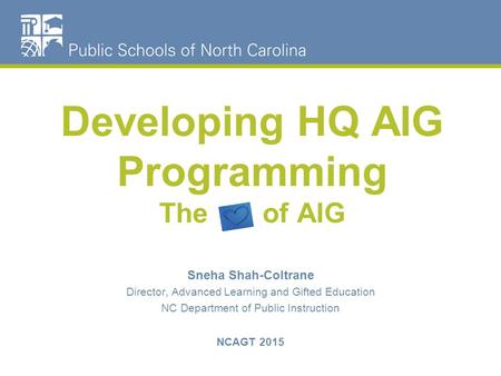 Developing HQ AIG Programming The of AIG Sneha Shah-Coltrane Director, Advanced Learning and Gifted Education NC Department of Public Instruction NCAGT.