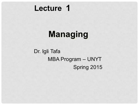 Lecture 1 Managing Dr. Igli Tafa MBA Program – UNYT Spring 2015.