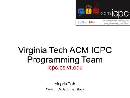 Virginia Tech ACM ICPC Programming Team icpc.cs.vt.edu Virginia Tech Coach: Dr. Godmar Back.