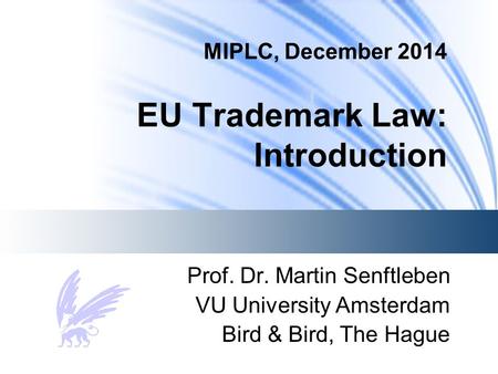 MIPLC, December 2014 EU Trademark Law: Introduction Prof. Dr. Martin Senftleben VU University Amsterdam Bird & Bird, The Hague.