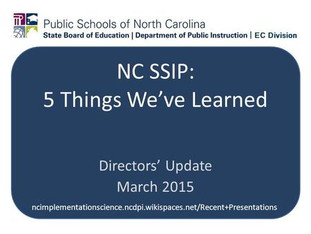 NC SSIP: 5 Things We’ve Learned Directors’ Update March 2015 ncimplementationscience.ncdpi.wikispaces.net/Recent+Presentations.