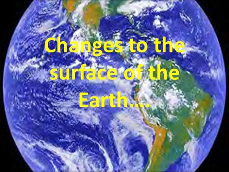 Changes to the surface of the Earth….