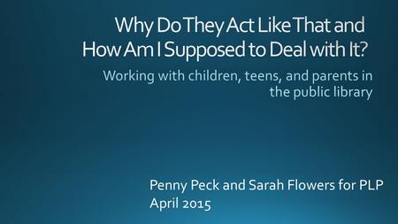Penny Peck and Sarah Flowers for PLP April 2015. Tween/Teen brain changes Distracting vs. dangerous behavior Positive interactions with teens Tips for.