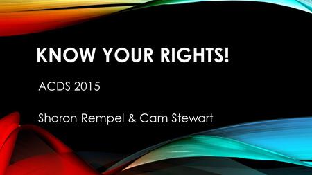 KNOW YOUR RIGHTS! ACDS 2015 Sharon Rempel & Cam Stewart.