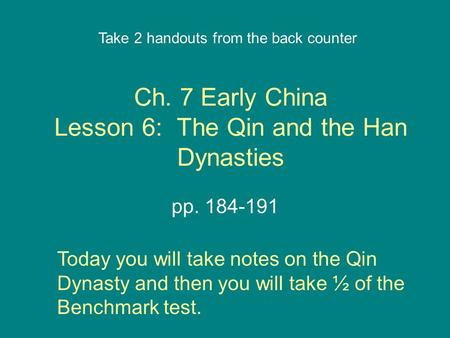 Ch. 7 Early China Lesson 6: The Qin and the Han Dynasties pp. 184-191 Take 2 handouts from the back counter Today you will take notes on the Qin Dynasty.