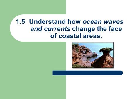 1.5Understand how ocean waves and currents change the face of coastal areas.