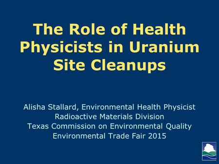 The Role of Health Physicists in Uranium Site Cleanups Alisha Stallard, Environmental Health Physicist Radioactive Materials Division Texas Commission.