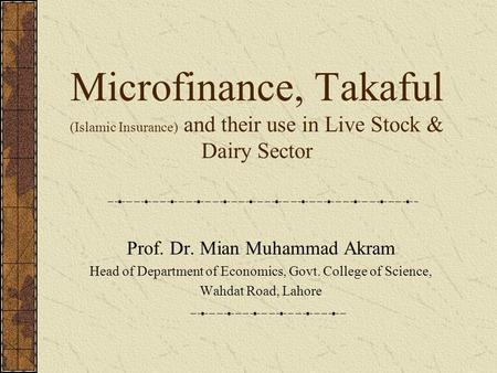 Microfinance, Takaful (Islamic Insurance) and their use in Live Stock & Dairy Sector Prof. Dr. Mian Muhammad Akram Head of Department of Economics, Govt.