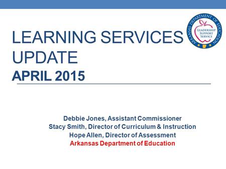 LEARNING SERVICES UPDATE APRIL 2015 Debbie Jones, Assistant Commissioner Stacy Smith, Director of Curriculum & Instruction Hope Allen, Director of Assessment.