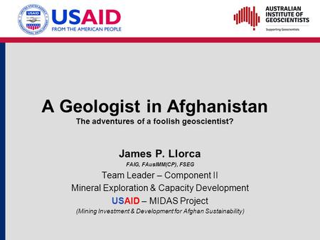 A Geologist in Afghanistan The adventures of a foolish geoscientist? James P. Llorca FAIG, FAusIMM(CP), FSEG Team Leader – Component II Mineral Exploration.