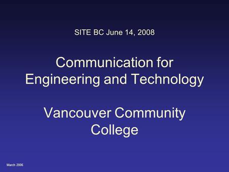 March 2006 SITE BC June 14, 2008 Communication for Engineering and Technology Vancouver Community College.