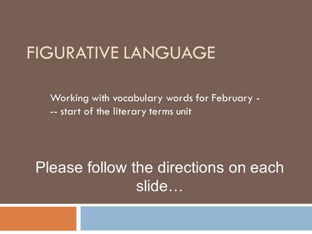 FIGURATIVE LANGUAGE Working with vocabulary words for February - -- start of the literary terms unit Please follow the directions on each slide…