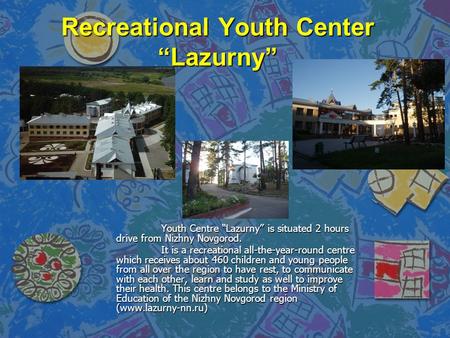 Recreational Youth Center “Lazurny” Youth Centre “Lazurny” is situated 2 hours drive from Nizhny Novgorod. It is a recreational all-the-year-round centre.
