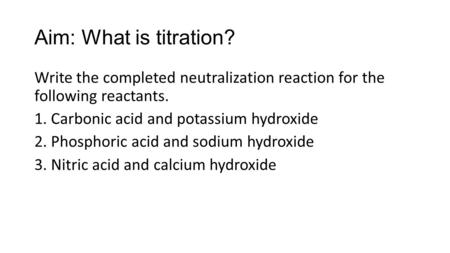 Aim: What is titration? Write the completed neutralization reaction for the following reactants. 1. Carbonic acid and potassium hydroxide 2. Phosphoric.
