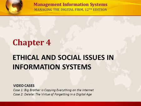 Management Information Systems MANAGING THE DIGITAL FIRM, 12 TH EDITION ETHICAL AND SOCIAL ISSUES IN INFORMATION SYSTEMS Chapter 4 VIDEO CASES Case 1: