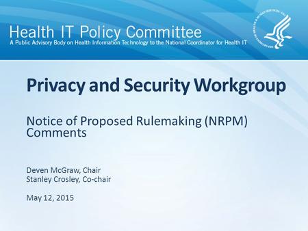 Notice of Proposed Rulemaking (NRPM) Comments Privacy and Security Workgroup Deven McGraw, Chair Stanley Crosley, Co-chair May 12, 2015.