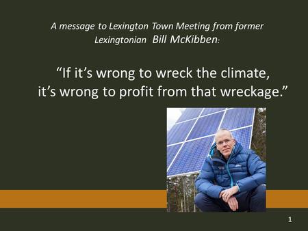 1 “If it’s wrong to wreck the climate, it’s wrong to profit from that wreckage.” A message to Lexington Town Meeting from former Lexingtonian Bill McKibben.