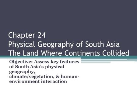 Chapter 24 Physical Geography of South Asia The Land Where Continents Collided Objective: Assess key features of South Asia’s physical geography, climate/vegetation,