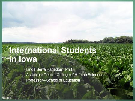 International Students in Iowa Linda Serra Hagedorn, Ph.D. Associate Dean – College of Human Sciences Professor – School of Education.