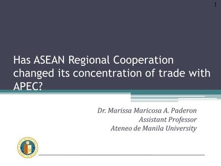Has ASEAN Regional Cooperation changed its concentration of trade with APEC? 1 Dr. Marissa Maricosa A. Paderon Assistant Professor Ateneo de Manila University.