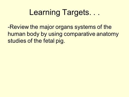 Learning Targets... -Review the major organs systems of the human body by using comparative anatomy studies of the fetal pig.