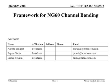 Submission doc.: IEEE 802.11-15/0335r2 Framework for NG60 Channel Bonding Alireza Tarighat, BroadcomSlide 1 Authors: NameAffiliationAddressPhoneEmail Alireza.