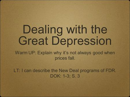 Dealing with the Great Depression Warm UP: Explain why it’s not always good when prices fall. LT: I can describe the New Deal programs of FDR. DOK: 1-3;