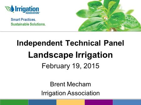 Smart Practices. Sustainable Solutions. Independent Technical Panel Landscape Irrigation February 19, 2015 Brent Mecham Irrigation Association.