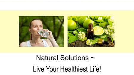 Live Your Healthiest Life! Natural Solutions ~. 1. You want to be healthy. 2. You want natural solutions 3. You want simple steps. 4. Cost effective;