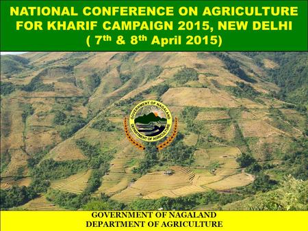 NATIONAL CONFERENCE ON AGRICULTURE FOR KHARIF CAMPAIGN 2015, NEW DELHI ( 7 th & 8 th April 2015) GOVERNMENT OF NAGALAND DEPARTMENT OF AGRICULTURE.