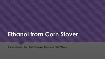 Ethanol from Corn Stover Brandon Landry, Sam Beck, Rheagan Chambers, Allie Williams.
