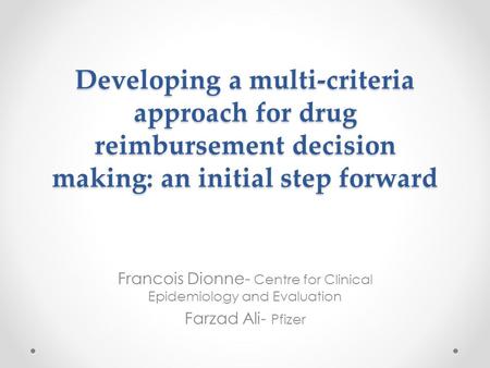 Developing a multi-criteria approach for drug reimbursement decision making: an initial step forward Francois Dionne- Centre for Clinical Epidemiology.