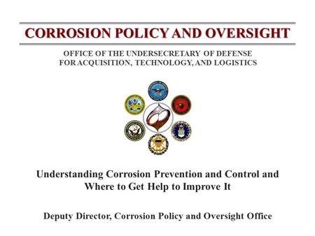 CORROSION POLICY AND OVERSIGHT OFFICE OF THE UNDERSECRETARY OF DEFENSE FOR ACQUISITION, TECHNOLOGY, AND LOGISTICS Understanding Corrosion Prevention and.