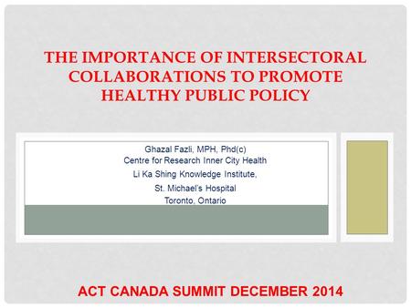 THE IMPORTANCE OF INTERSECTORAL COLLABORATIONS TO PROMOTE HEALTHY PUBLIC POLICY Ghazal Fazli, MPH, Phd(c) Centre for Research Inner City Health Li Ka Shing.