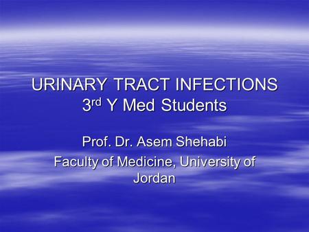 URINARY TRACT INFECTIONS 3 rd Y Med Students Prof. Dr. Asem Shehabi Faculty of Medicine, University of Jordan.