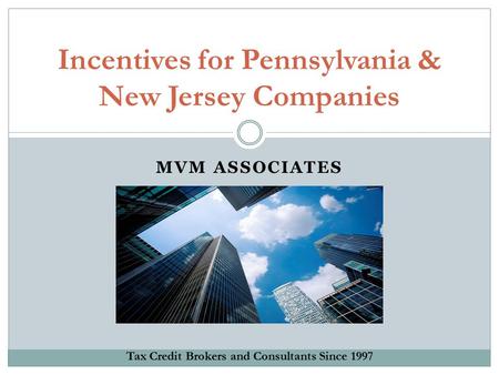 MVM ASSOCIATES Incentives for Pennsylvania & New Jersey Companies Tax Credit Brokers and Consultants Since 1997.