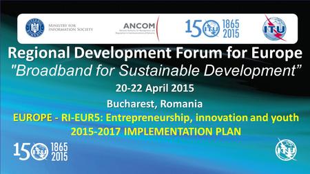 Regional Development Forum for Europe Regional Development Forum for Europe Broadband for Sustainable Development” 20-22 April 2015 Bucharest, Romania.