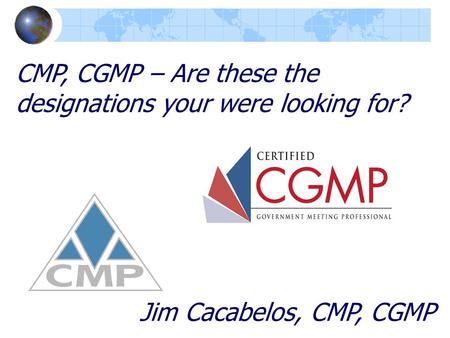 CMP, CGMP – Are these the designations your were looking for? Jim Cacabelos, CMP, CGMP.