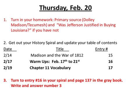 Thursday, Feb. 20 1.Turn in your homework: Primary source (Dolley Madison/Tecumesh) and “Was Jefferson Justified in Buying Louisiana?” if you have not.