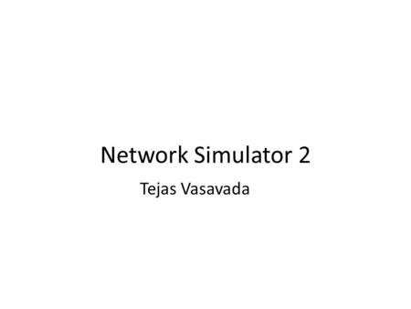 Network Simulator 2 Tejas Vasavada.