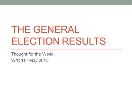 THE GENERAL ELECTION RESULTS Thought for the Week W/C 11 th May 2015.