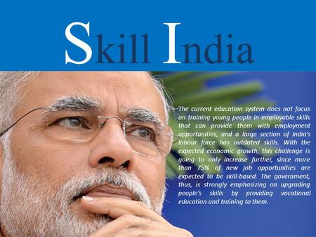 Skill India The current education system does not focus on training young people in employable skills that can provide them with employment opportunities,