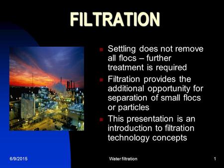 6/9/2015Water filtration1 FILTRATION Settling does not remove all flocs – further treatment is required Filtration provides the additional opportunity.