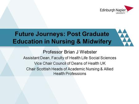 Future Journeys: Post Graduate Education in Nursing & Midwifery Professor Brian J Webster Assistant Dean, Faculty of Health Life Social Sciences Vice Chair.