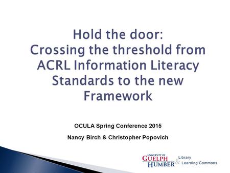 Hold the door: Crossing the threshold from ACRL Information Literacy Standards to the new Framework OCULA Spring Conference 2015 Nancy Birch & Christopher.
